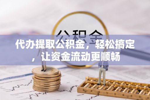 漯河代办提取公积金，轻松搞定，让资金流动更顺畅