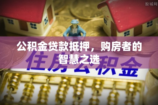 漯河公积金贷款抵押，购房者的智慧之选