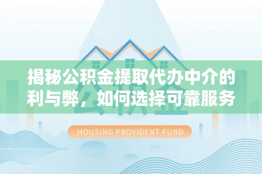 漯河揭秘公积金提取代办中介的利与弊，如何选择可靠服务？