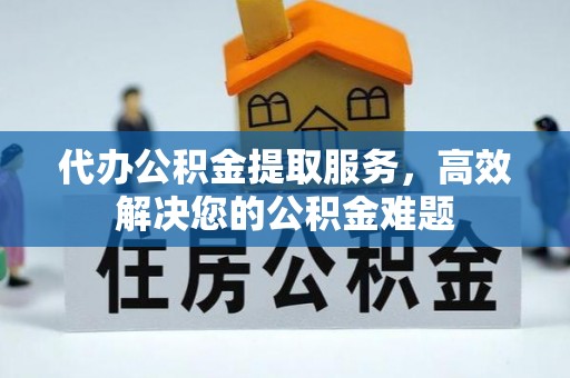 漯河代办公积金提取服务，高效解决您的公积金难题