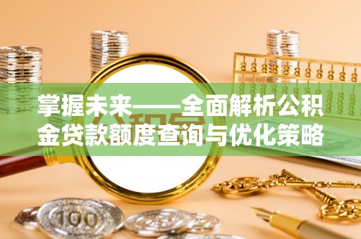 漯河掌握未来——全面解析公积金贷款额度查询与优化策略