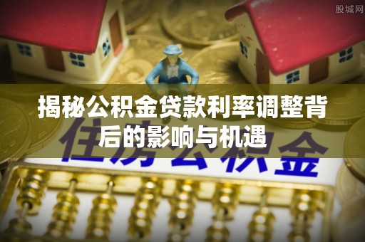 漯河揭秘公积金贷款利率调整背后的影响与机遇