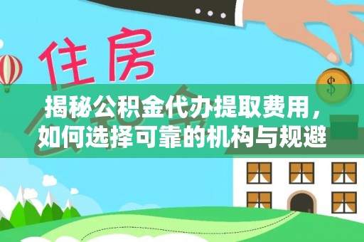 漯河揭秘公积金代办提取费用，如何选择可靠的机构与规避潜在风险