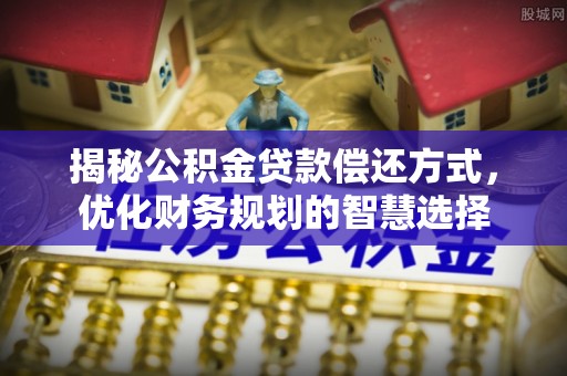 漯河揭秘公积金贷款偿还方式，优化财务规划的智慧选择