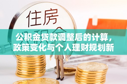 漯河公积金贷款调整后的计算，政策变化与个人理财规划新方向
