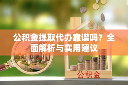 漯河公积金提取代办靠谱吗？全面解析与实用建议