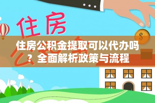 漯河住房公积金提取可以代办吗？全面解析政策与流程