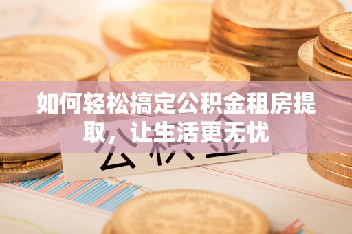 漯河如何轻松搞定公积金租房提取，让生活更无忧