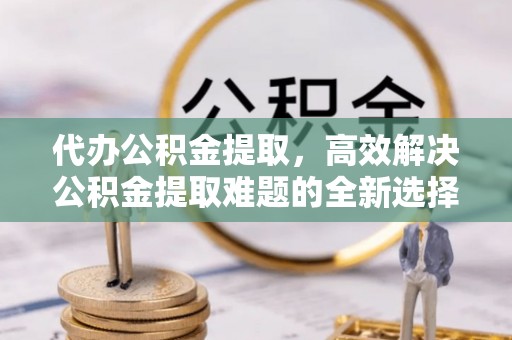 漯河代办公积金提取，高效解决公积金提取难题的全新选择