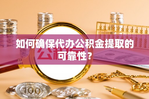 漯河如何确保代办公积金提取的可靠性？