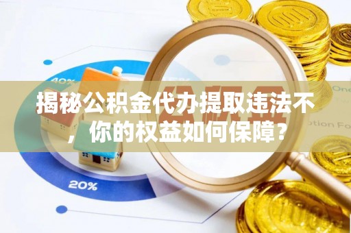 漯河揭秘公积金代办提取违法不，你的权益如何保障？